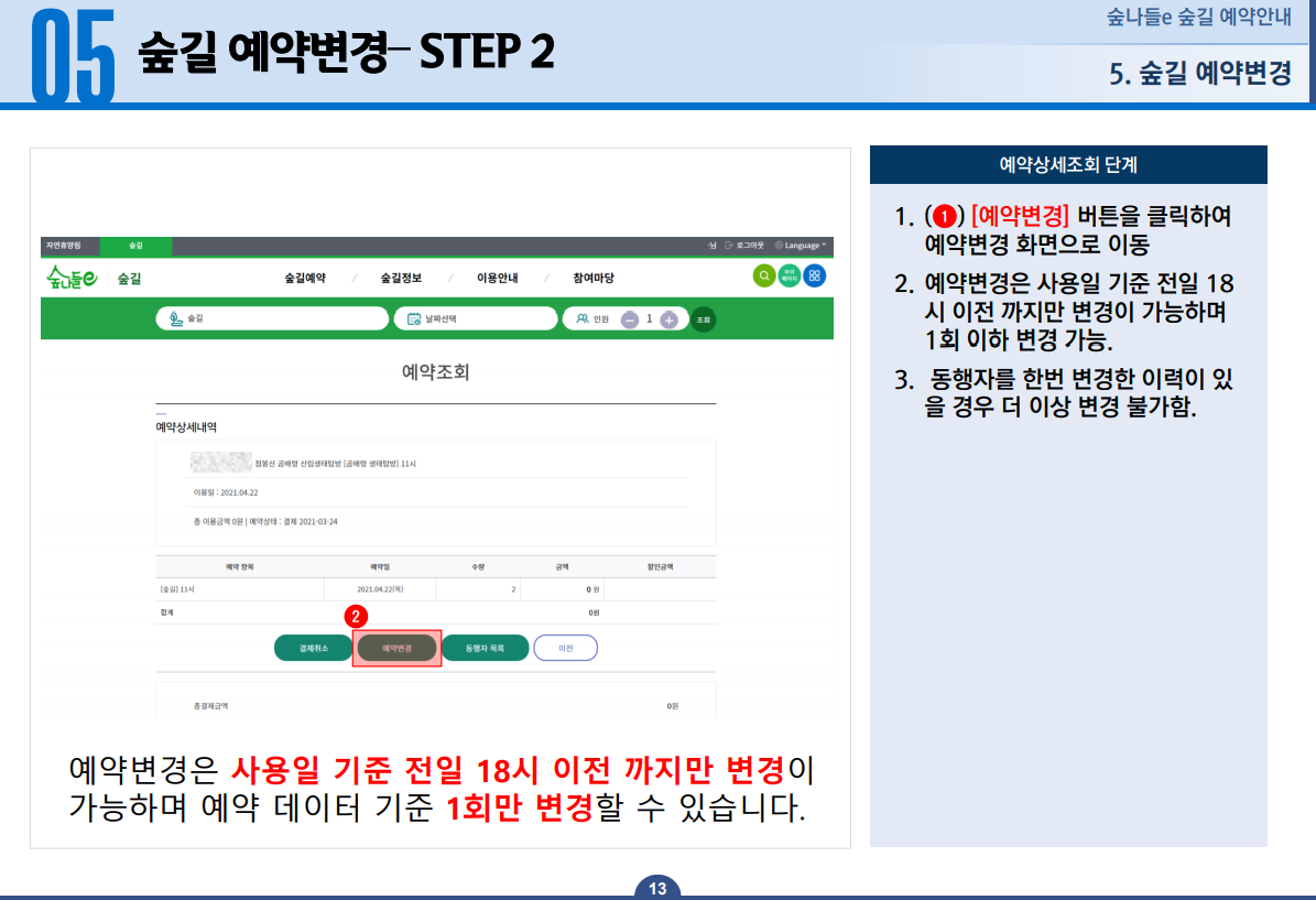 숲길 예약변경-STEP2 예약변경은 사용일 기준 전일 18시 이전까지만 변경이 가능하며 예약 데이터 기준 1회만 변경할 수 있습니다. 1.예약변경 버튼을 클릭하여 예약변경 화면으로 이동 2. 예약변경은 사용일 기준 전일 18시 이전까지만 변경이 가능하며 1회 이하 변경가능. 3. 동행자를 한번 변경한 이력이 있을 경우 더 이상 변경 불가함.