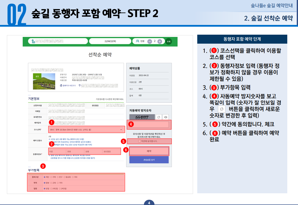 숲길 동행자 포함 예약-STEP2 1.코스선택을 클릭하여 이용할 코스를 선택 2. 동행자정보 입력(동행자 정보가 정확하지 않을 경우 이용이 제한될 수 있음) 3. 부가항목 입력 4. 자동예약 방지숫자를 보고 똑같이 입력(숫자가 잘 안보이는 경우 새로고침 버튼을 클릭하여 새로운 숫자로 변경한 후 입력) 5. 약간에 동의합니다. 체크 6. 예약 버튼을 클릭하여 예약 완료